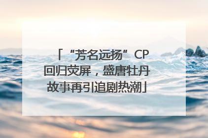“芳名远扬”CP回归荧屏，盛唐牡丹故事再引追剧热潮