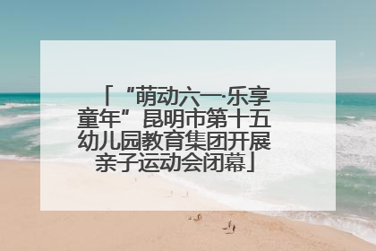 “萌动六一·乐享童年”昆明市第十五幼儿园教育集团开展亲子运动会闭幕