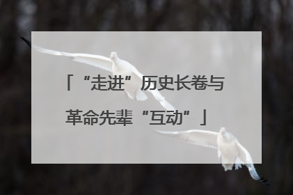 “走进”历史长卷与革命先辈“互动”