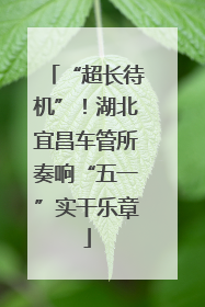 “超长待机”！湖北宜昌车管所奏响“五一”实干乐章