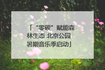 “零碳”赋能森林生态 北京公园暑期音乐季启动
