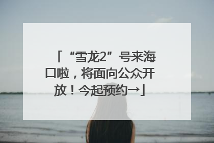 “雪龙2”号来海口啦，将面向公众开放！今起预约→