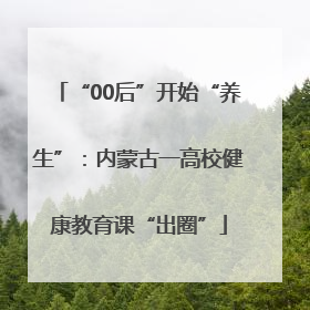 “00后”开始“养生”：内蒙古一高校健康教育课“出圈”