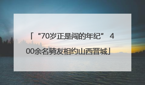 “70岁正是闯的年纪” 400余名骑友相约山西晋城