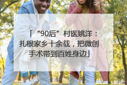 “90后”村医姚洋：扎根家乡十余载，把微创手术带到百姓身边