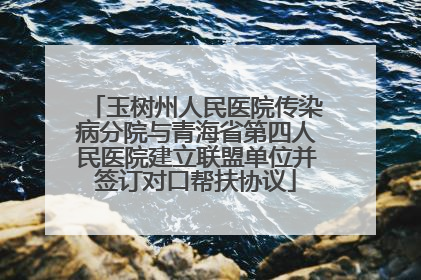 玉树州人民医院传染病分院与青海省第四人民医院建立联盟单位并签订对口帮扶协议