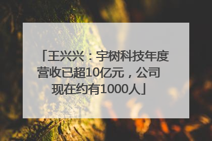 王兴兴：宇树科技年度营收已超10亿元，公司现在约有1000人
