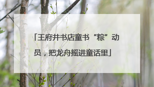 王府井书店童书“粽”动员，把龙舟摇进童话里