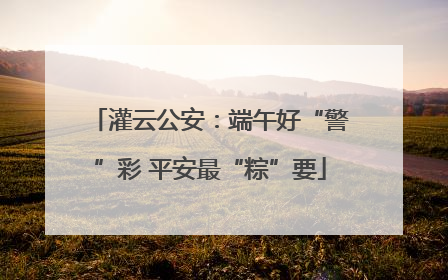 灌云公安：端午好“警”彩 平安最“粽”要