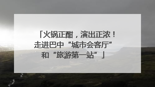 火锅正酣，演出正浓！走进巴中“城市会客厅”和“旅游第一站”