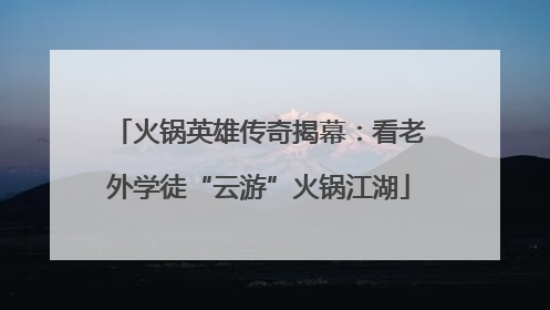 火锅英雄传奇揭幕：看老外学徒“云游”火锅江湖