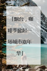 烟台，咖啡季掀起一场城市嘉年华