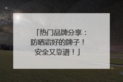 热门品牌分享：防晒霜好的牌子！安全又靠谱！