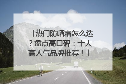 热门防晒霜怎么选？盘点高口碑：十大高人气品牌推荐！