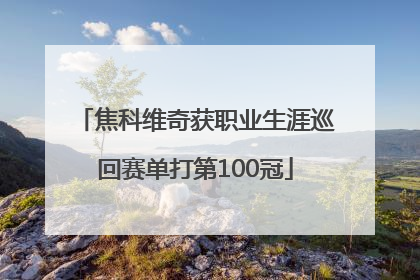 焦科维奇获职业生涯巡回赛单打第100冠