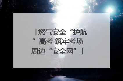 燃气安全“护航”高考 筑牢考场周边“安全网”
