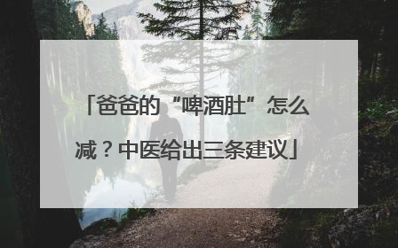 爸爸的“啤酒肚”怎么减？中医给出三条建议