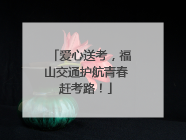 爱心送考，福山交通护航青春赶考路！