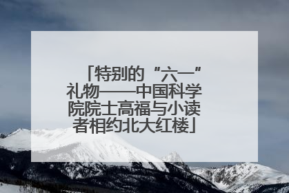 特别的“六一”礼物——中国科学院院士高福与小读者相约北大红楼