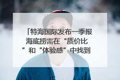 特海国际发布一季报 海底捞需在“质价比”和“体验感”中找到平衡｜新经济观察