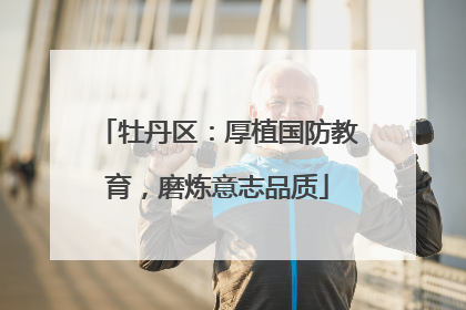 牡丹区：厚植国防教育，磨炼意志品质