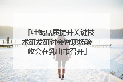 牡蛎品质提升关键技术研发研讨会暨现场验收会在乳山市召开