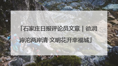 石家庄日报评论员文章｜德润滹沱两岸清 文明花开幸福城