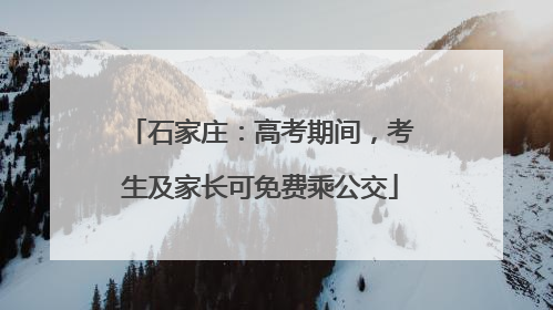 石家庄：高考期间，考生及家长可免费乘公交