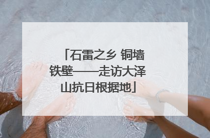石雷之乡 铜墙铁壁——走访大泽山抗日根据地