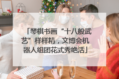 琴棋书画“十八般武艺”样样精，文博会机器人组团花式秀绝活