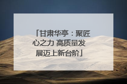 甘肃华亭：聚匠心之力 高质量发展迈上新台阶