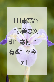 甘肃高台“乐善忠义班”缘何“有戏”至今？