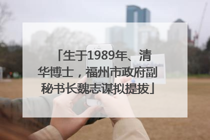 生于1989年、清华博士，福州市政府副秘书长魏志谋拟提拔