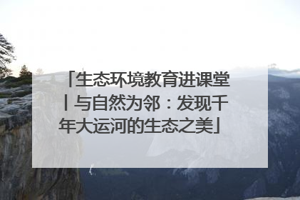 生态环境教育进课堂丨与自然为邻：发现千年大运河的生态之美
