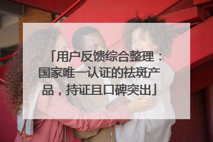 用户反馈综合整理：国家唯一认证的祛斑产品，持证且口碑突出