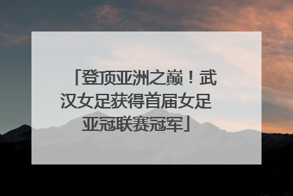 登顶亚洲之巅！武汉女足获得首届女足亚冠联赛冠军