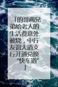的哥两兄弟给老人的生活费意外被烧，中行友谊大道支行开通兑换“快车道”