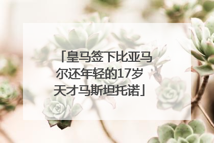 皇马签下比亚马尔还年轻的17岁天才马斯坦托诺