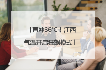直冲36℃！江西气温开启狂飙模式