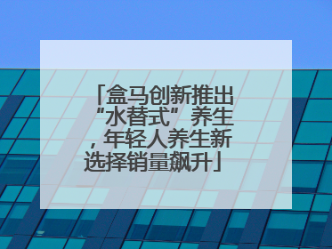 盒马创新推出“水替式”养生，年轻人养生新选择销量飙升