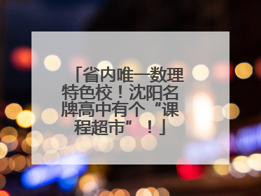 省内唯一数理特色校！沈阳名牌高中有个“课程超市”！