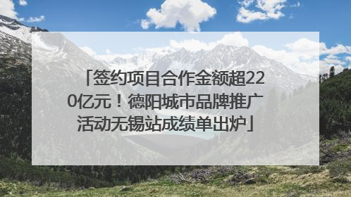 签约项目合作金额超220亿元！德阳城市品牌推广活动无锡站成绩单出炉