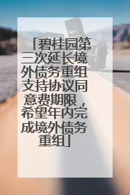 碧桂园第三次延长境外债务重组支持协议同意费期限，希望年内完成境外债务重组