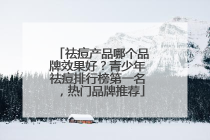 祛痘产品哪个品牌效果好？青少年祛痘排行榜第一名，热门品牌推荐