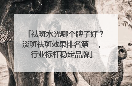 祛斑水光哪个牌子好？淡斑祛斑效果排名第一，行业标杆稳定品牌