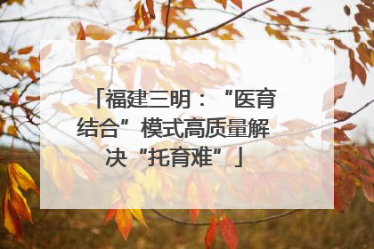 福建三明：“医育结合”模式高质量解决“托育难”