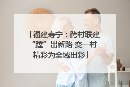 福建寿宁：跨村联建“蹚”出新路 变一村精彩为全域出彩