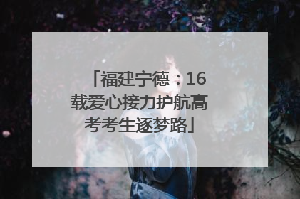 福建宁德：16载爱心接力护航高考考生逐梦路