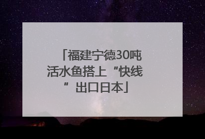 福建宁德30吨活水鱼搭上“快线”出口日本