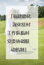 福建德化：深化驻村工作队临时党委协调联动机制
